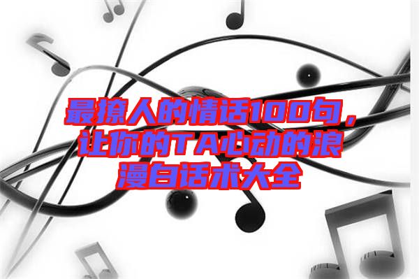 最撩人的情話100句，讓你的TA心動的浪漫白話術大全