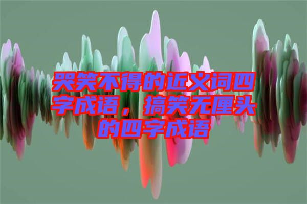 哭笑不得的近義詞四字成語，搞笑無厘頭的四字成語