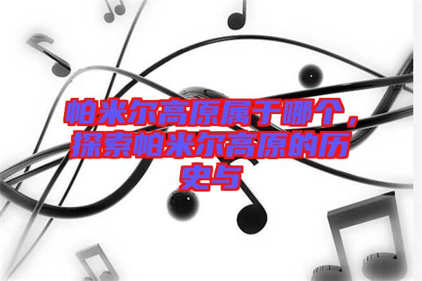 帕米爾高原屬于哪個，探索帕米爾高原的歷史與