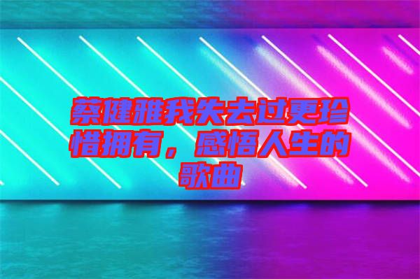 蔡健雅我失去過更珍惜擁有，感悟人生的歌曲
