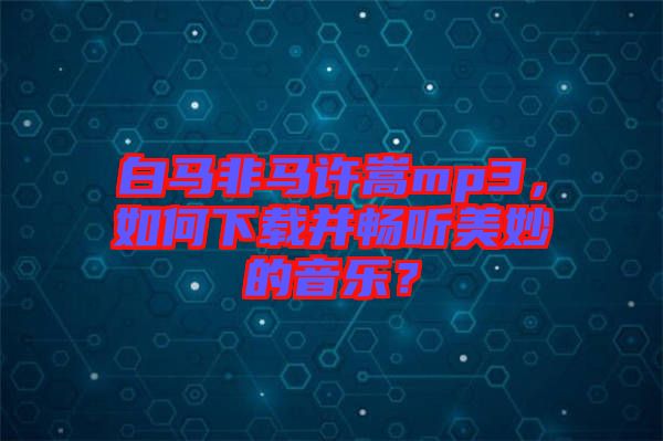 白馬非馬許嵩mp3，如何下載并暢聽美妙的音樂？