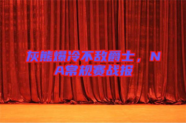 灰熊爆冷不敵爵士，NA常規(guī)賽戰(zhàn)報(bào)
