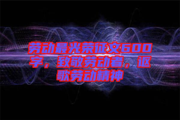 勞動最光榮征文600字，致敬勞動者，謳歌勞動精神