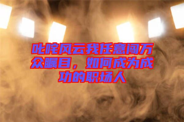 叱咤風云我任意闖萬眾矚目，如何成為成功的職場人
