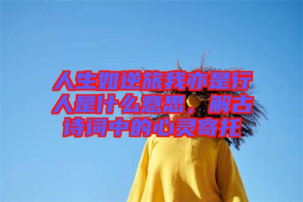 人生如逆旅我亦是行人是什么意思，解古詩詞中的心靈寄托