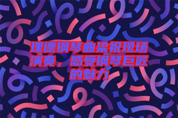 理德鋼琴曲梁?，F(xiàn)場演奏，感受鋼琴巨匠的魅力