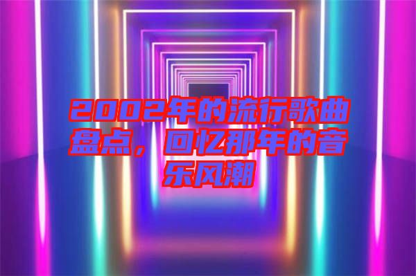 2002年的流行歌曲盤點(diǎn)，回憶那年的音樂(lè)風(fēng)潮