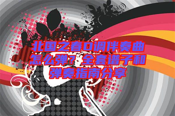 北國之春D調(diào)伴奏曲怎么彈？全套譜子和彈奏指南分享