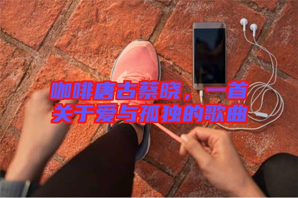 咖啡唐古蔡曉，一首關(guān)于愛與孤獨(dú)的歌曲