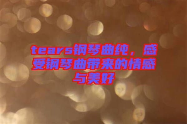 tears鋼琴曲純，感受鋼琴曲帶來的情感與美好