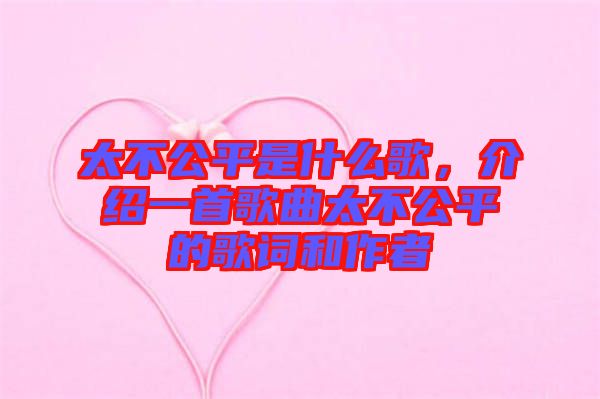 太不公平是什么歌，介紹一首歌曲太不公平的歌詞和作者