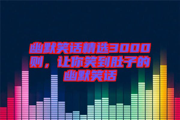 幽默笑話精選3000則，讓你笑到肚子的幽默笑話