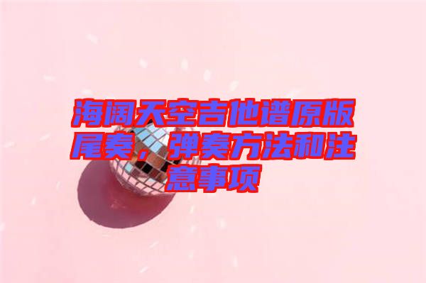 海闊天空吉他譜原版尾奏，彈奏方法和注意事項(xiàng)