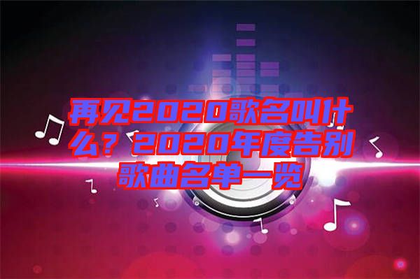 再見2020歌名叫什么？2020年度告別歌曲名單一覽