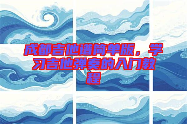 成都吉他譜簡(jiǎn)單版，學(xué)習(xí)吉他彈奏的入門(mén)教程