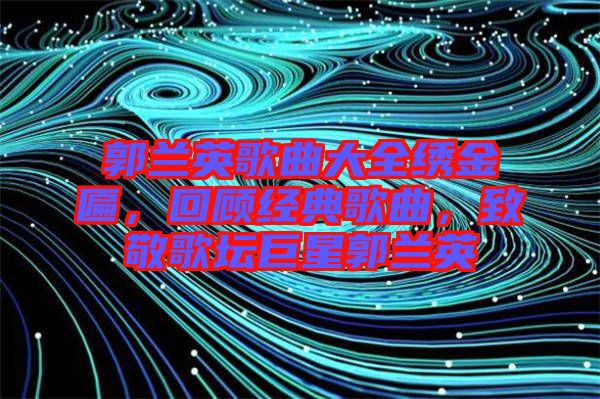 郭蘭英歌曲大全繡金匾，回顧經(jīng)典歌曲，致敬歌壇巨星郭蘭英
