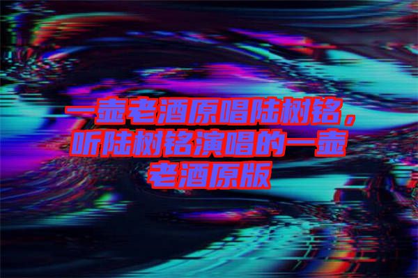 一壺老酒原唱陸樹(shù)銘，聽(tīng)陸樹(shù)銘演唱的一壺老酒原版