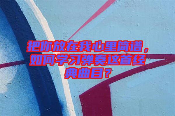 把你放在我心里簡譜，如何學(xué)習(xí)彈奏這首經(jīng)典曲目？