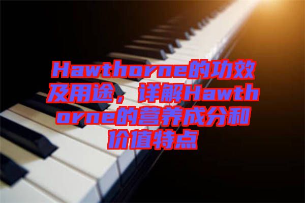 Hawthorne的功效及用途，詳解Hawthorne的營(yíng)養(yǎng)成分和價(jià)值特點(diǎn)