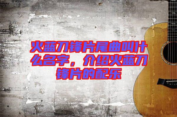 火藍(lán)刀鋒片尾曲叫什么名字，介紹火藍(lán)刀鋒片的配樂(lè)