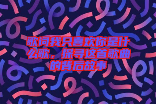 歌詞我只喜歡你是什么歌，探尋這首歌曲的背后故事