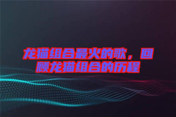 龍貓組合最火的歌，回顧龍貓組合的歷程
