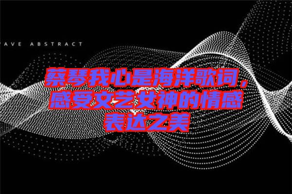 蔡琴我心是海洋歌詞，感受文藝女神的情感表達之美