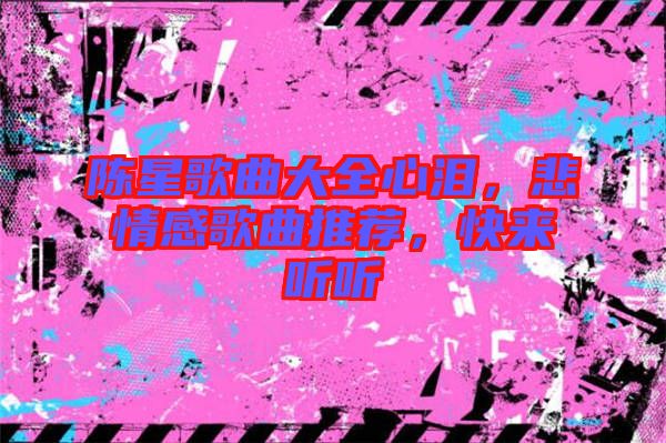 陳星歌曲大全心淚，悲情感歌曲推薦，快來聽聽