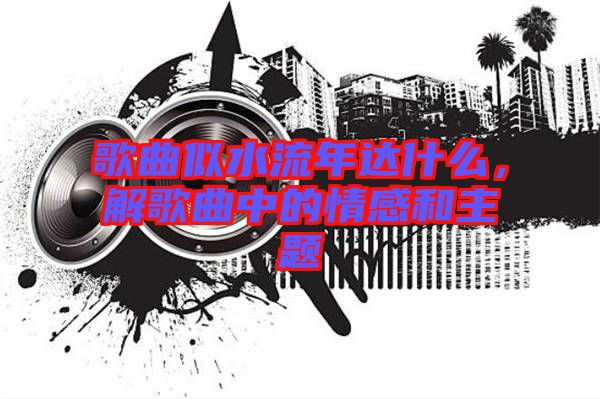 歌曲似水流年達什么，解歌曲中的情感和主題