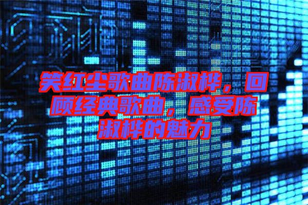 笑紅塵歌曲陳淑樺，回顧經(jīng)典歌曲，感受陳淑樺的魅力