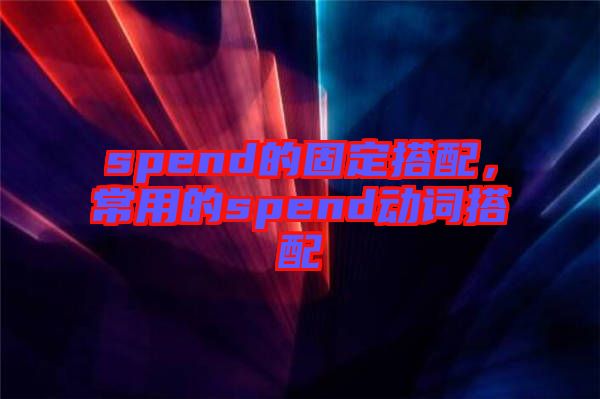 spend的固定搭配，常用的spend動(dòng)詞搭配