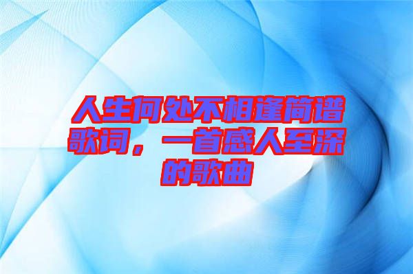 人生何處不相逢簡譜歌詞，一首感人至深的歌曲