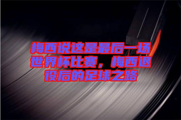 梅西說這是最后一場(chǎng)世界杯比賽，梅西退役后的足球之路