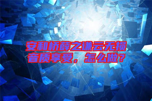 安和橋薛之謙云無損音質(zhì)享受，怎么做？