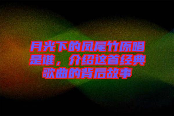 月光下的鳳尾竹原唱是誰，介紹這首經(jīng)典歌曲的背后故事