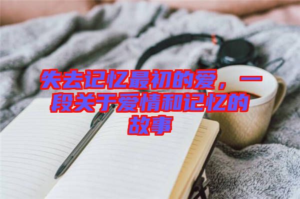 失去記憶最初的愛(ài)，一段關(guān)于愛(ài)情和記憶的故事