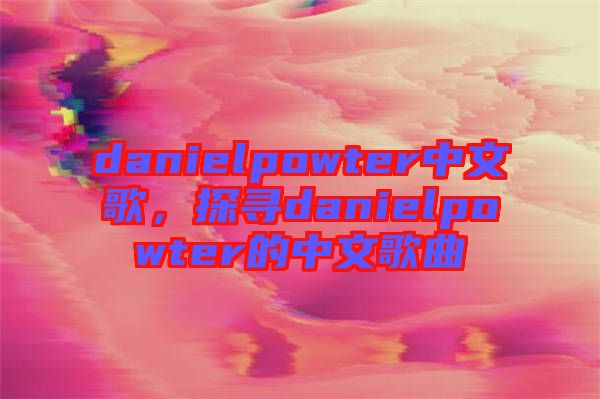 danielpowter中文歌，探尋danielpowter的中文歌曲