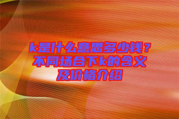 k是什么意思多少錢？不同場(chǎng)合下k的含義及價(jià)格介紹