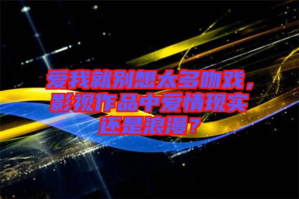 愛我就別想太多吻戲，影視作品中愛情現(xiàn)實還是浪漫？