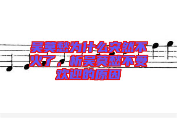 吳莫愁為什么突然不火了，析吳莫愁不受歡迎的原因