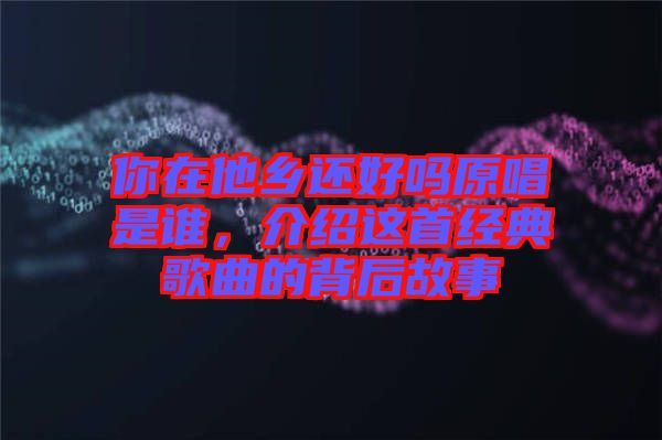 你在他鄉(xiāng)還好嗎原唱是誰，介紹這首經(jīng)典歌曲的背后故事