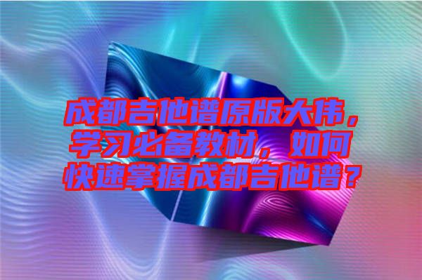 成都吉他譜原版大偉，學習必備教材，如何快速掌握成都吉他譜？