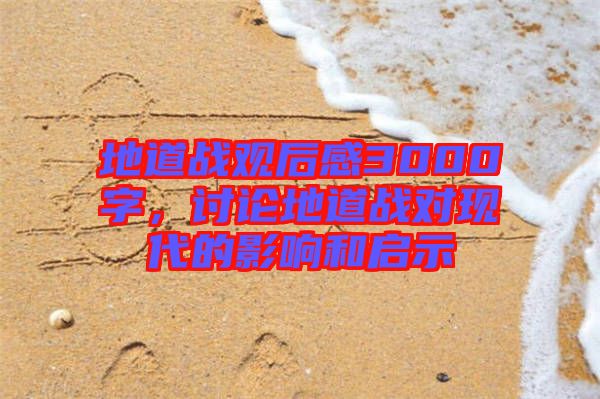 地道戰(zhàn)觀后感3000字，討論地道戰(zhàn)對現(xiàn)代的影響和啟示
