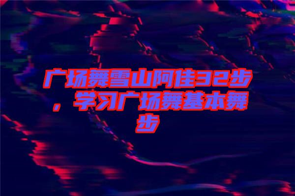 廣場(chǎng)舞雪山阿佳32步，學(xué)習(xí)廣場(chǎng)舞基本舞步