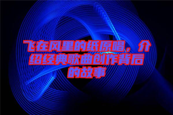 飛在風(fēng)里的紙?jiān)?，介紹經(jīng)典歌曲創(chuàng)作背后的故事