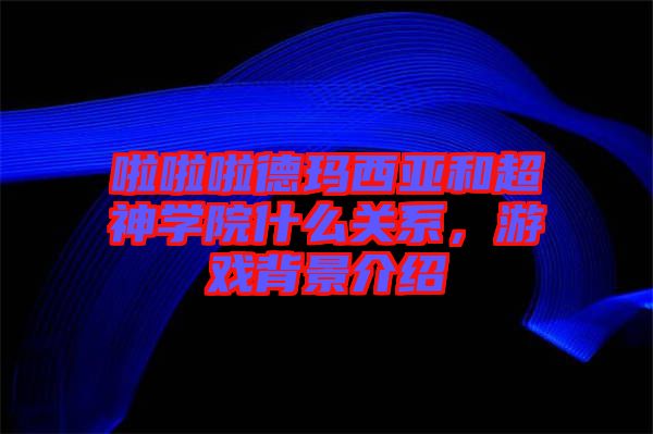 啦啦啦德瑪西亞和超神學(xué)院什么關(guān)系，游戲背景介紹