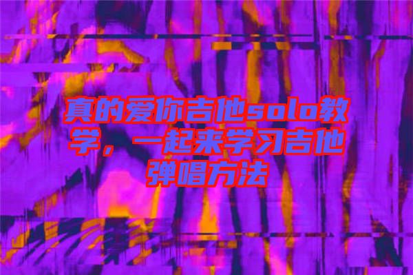 真的愛你吉他solo教學(xué)，一起來(lái)學(xué)習(xí)吉他彈唱方法