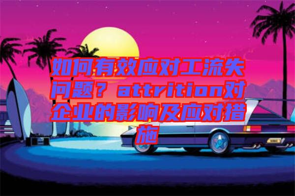 如何有效應(yīng)對(duì)工流失問(wèn)題？attrition對(duì)企業(yè)的影響及應(yīng)對(duì)措施
