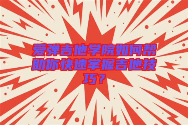 愛彈吉他學(xué)院如何幫助你快速掌握吉他技巧？