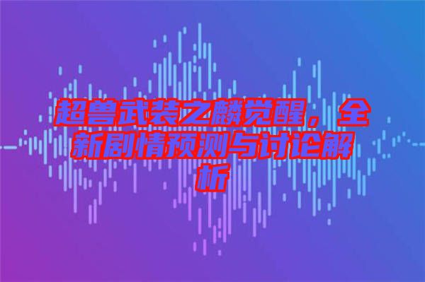 超獸武裝之麟覺醒，全新劇情預(yù)測(cè)與討論解析